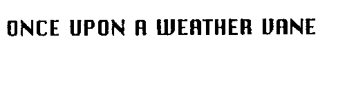 ONCE UPON A WEATHER VANE