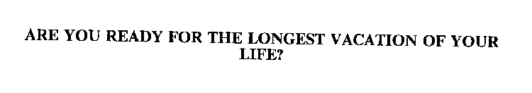 ARE YOU READY FOR THE LONGEST VACATION OF YOUR LIFE?