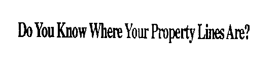 DO YOU KNOW WHERE YOUR PROPERTY LINES ARE?