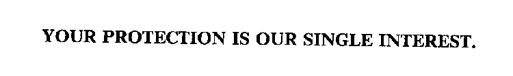 YOUR PROTECTION IS OUR SINGLE INTEREST.