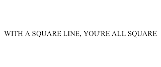 WITH A SQUARE LINE, YOU'RE ALL SQUARE