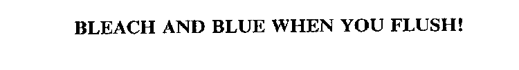 BLEACH AND BLUE WHEN YOU FLUSH!