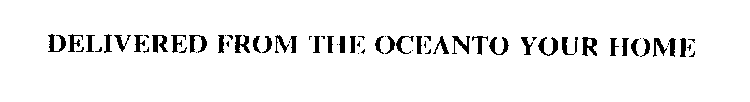 DELIVERED FROM THE OCEANTO YOUR HOME