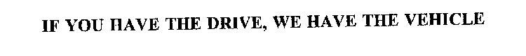 IF YOU HAVE THE DRIVE, WE HAVE THE VEHICLE