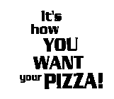 IT'S HOW YOU WANT YOUR PIZZA!