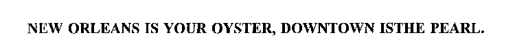 NEW ORLEANS IS YOUR OYSTER, DOWNTOWN ISTHE PEARL.