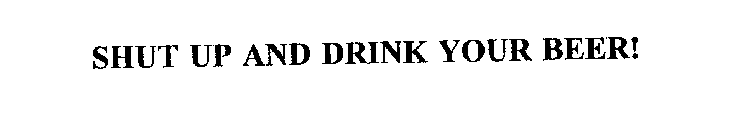 SHUT UP AND DRINK YOUR BEER!