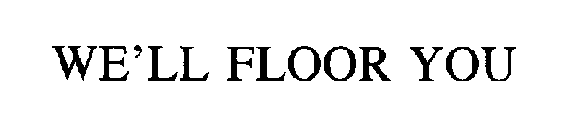 WE'LL FLOOR YOU