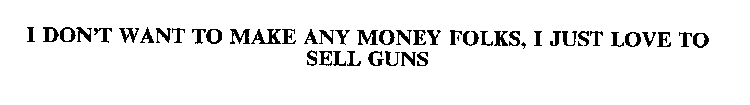 I DON'T WANT TO MAKE ANY MONEY FOLKS, I JUST LOVE TO SELL GUNS