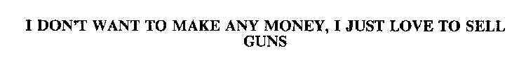 I DON'T WANT TO MAKE ANY MONEY, I JUST LOVE TO SELL GUNS