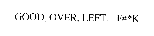 GOOD, OVER, LEFT.. .F#*K