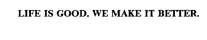 LIFE IS GOOD.  WE MAKE IT BETTER.