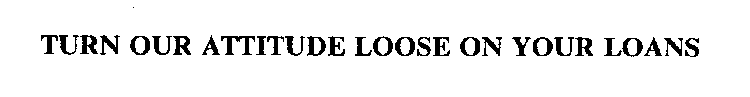 TURN OUR ATTITUDE LOOSE ON YOUR LOANS