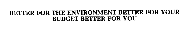 BETTER FOR THE ENVIRONMENT BETTER FOR YOUR BUDGET BETTER FOR YOU