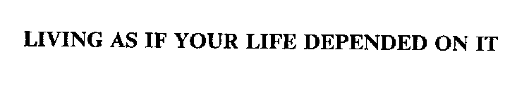 LIVING AS IF YOUR LIFE DEPENDED ON IT