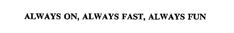 ALWAYS ON, ALWAYS FAST, ALWAYS FUN
