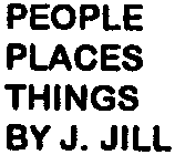 PEOPLE PLACES THINGS BY J. JILL