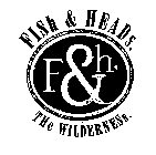 F & H. FISH & HEADS.  THE WILDERNESS.