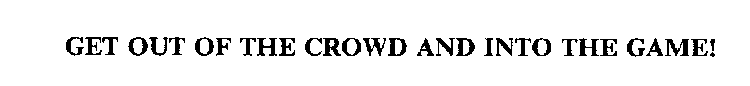 GET OUT OF THE CROWD AND INTO THE GAME!