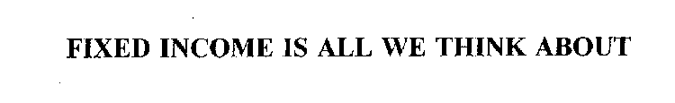 FIXED INCOME IS ALL WE THINK ABOUT