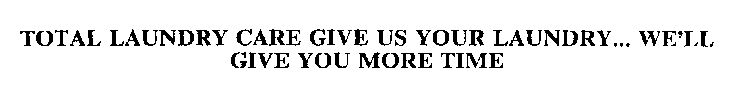 TOTAL LAUNDRY CARE GIVE US YOUR LAUNDRY...  WE'LL GIVE YOU MORE TIME