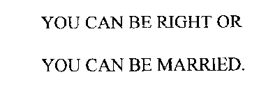 YOU CAN BE RIGHT OR YOU CAN BE MARRIED.