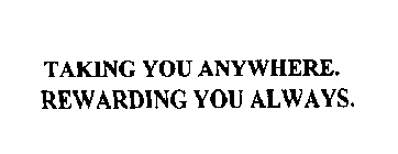 TAKING YOU ANYWHERE.  REWARDING YOU ALWAYS.