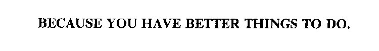 BECAUSE YOU HAVE BETTER THINGS TO DO.