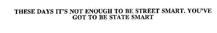 THESE DAYS IT'S NOT ENOUGH TO BE STREET SMART. YOU'VE GOT TO BE STATE SMART