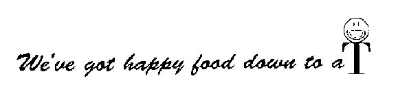 WE'VE GOT HAPPY FOOD DOWN TO A T