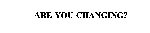 ARE YOU CHANGING?