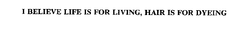 I BELIEVE LIFE IS FOR LIVING, HAIR IS FOR DYEING