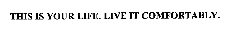 THIS IS YOUR LIFE.  LIVE IT COMFORTABLY.