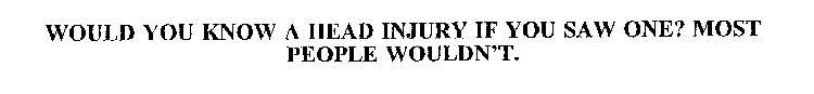 WOULD YOU KNOW A HEAD INJURY IF YOU SAW ONE? MOST PEOPLE WOULDN'T.