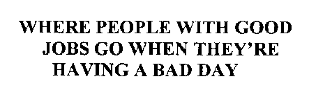 WHERE PEOPLE WITH GOOD JOBS GO WHEN THEY'RE HAVING A BAD DAY