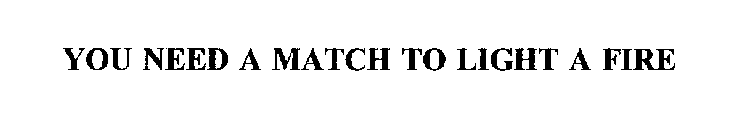 YOU NEED A MATCH TO LIGHT A FIRE