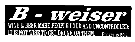 B - WEISER WINE & BEER MAKE PEOPLE LOUDAND UNCONTROLLED; IT IS NOT TO GET DRUNK ON THEM.  PROVERB 20:1