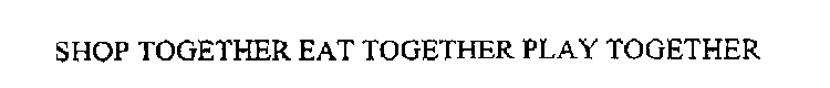 SHOP TOGETHER EAT TOGETHER PLAY TOGETHER