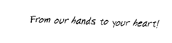 FROM OUR HANDS TO YOUR HEART !