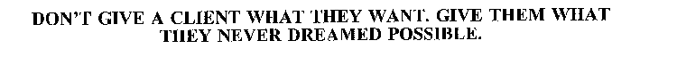 DON'T GIVE A CLIENT WHAT THEY WANT. GIVE THEM WHAT THEY NEVER DREAMED POSSIBLE.