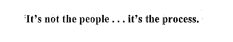 IT'S NOT THE PEOPLE . . . IT'S THE PROCESS.