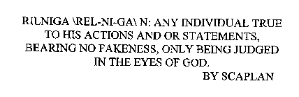 RILNIGA REL-NI-GA N: ANY INDIVIDUAL TRUE TO HIS ACTIONS AND OR STATEMENTS, BEARING NO FAKENESS, ONLY BEING JUDGED IN THE EYES OF GOD.  BY SCAPLAN