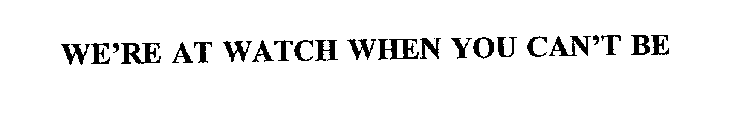 WE'RE AT WATCH WHEN YOU CAN'T BE