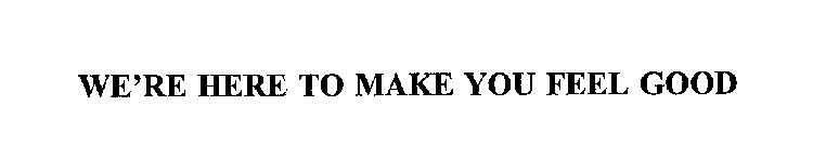 WE'RE HERE TO MAKE YOU FEEL GOOD