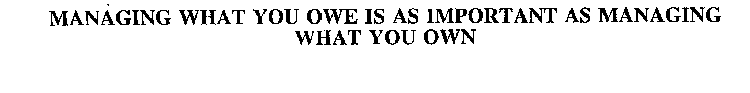 MANAGING WHAT YOU OWE IS AS IMPORTANT AS MANAGING WHAT YOU OWN