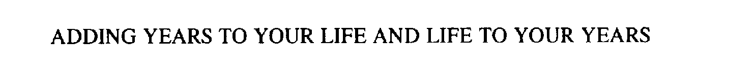 ADDING YEARS TO YOUR LIFE AND LIFE TO YOUR YEARS