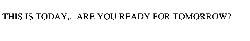 THIS IS TODAY... ARE YOU READY FOR TOMORROW?