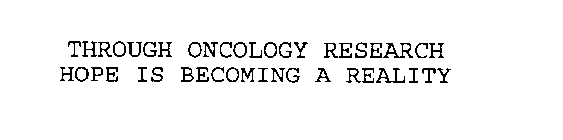 THROUGH ONCOLOGY RESEARCH HOPE IS BECOMING A REALITY