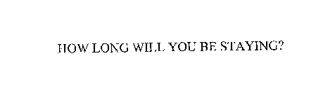 HOW LONG WILL YOU BE STAYING?