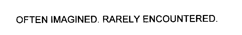 OFTEN IMAGINED. RARELY ENCOUNTERED.